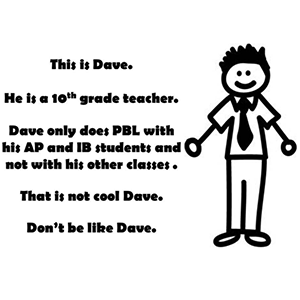 A stick figure of a male 10th grade teacher named Dave. It says "Dave only does PBL with his AP and IB students and not with his other classes. That is not cool Dave. Don't be like Dave."